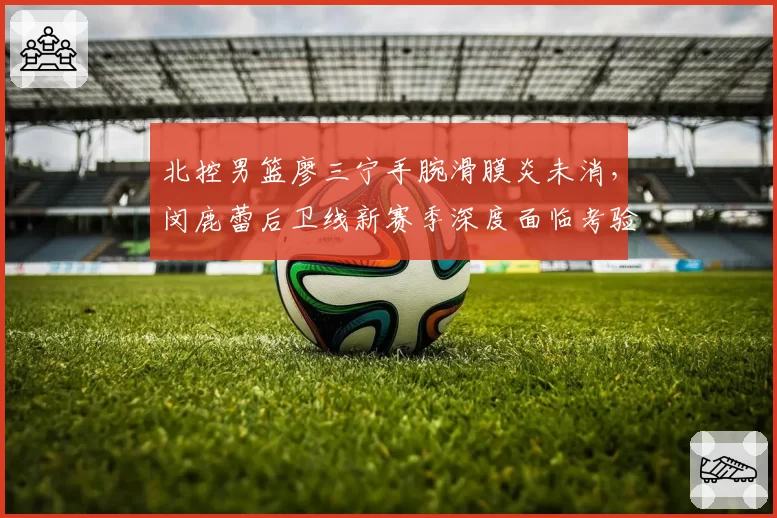 北控男篮廖三宁手腕滑膜炎未消，闵鹿蕾后卫线新赛季深度面临考验？