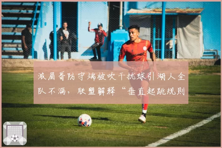 浓眉哥防守端被吹干扰球引湖人全队不满，联盟解释“垂直起跳规则”仍难服众