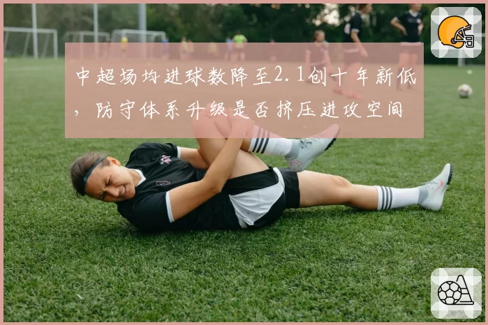 中超场均进球数降至2.1创十年新低，防守体系升级是否挤压进攻空间？