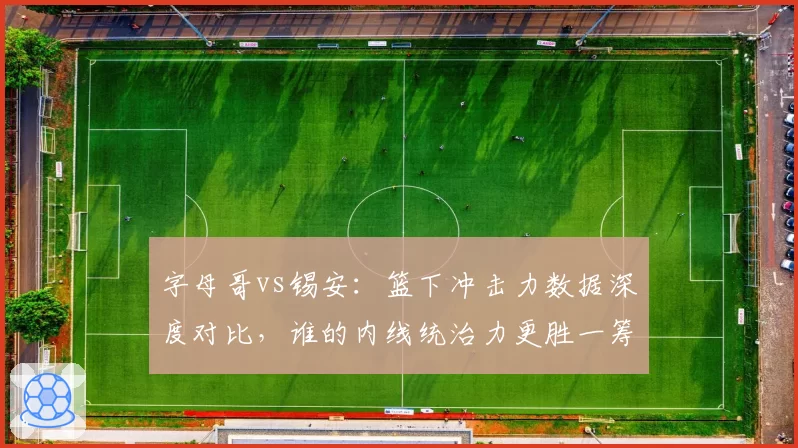 字母哥vs锡安：篮下冲击力数据深度对比，谁的内线统治力更胜一筹？