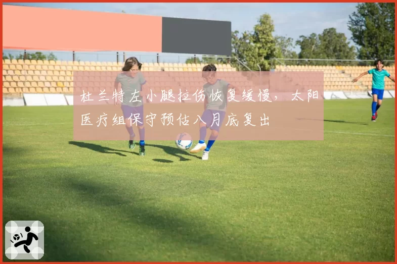 杜兰特左小腿拉伤恢复缓慢，太阳医疗组保守预估八月底复出