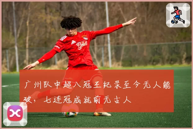 广州队中超八冠王纪录至今无人能破，七连冠成就前无古人