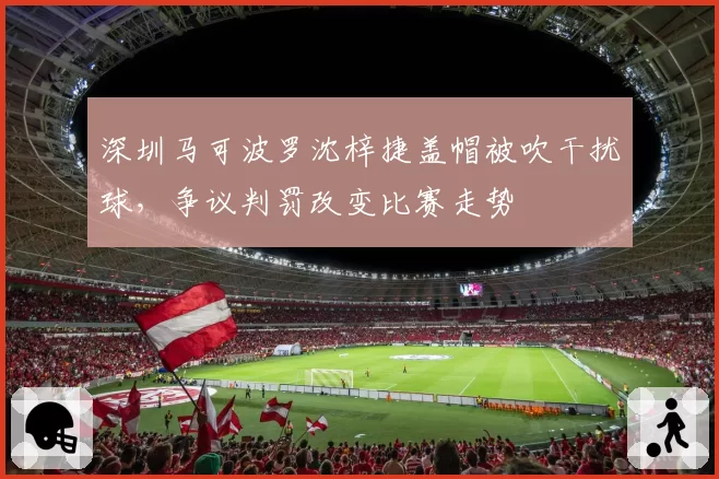 深圳马可波罗沈梓捷盖帽被吹干扰球，争议判罚改变比赛走势